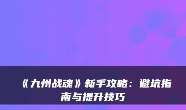 《九州战魂》新手攻略：避坑指南与提升技巧