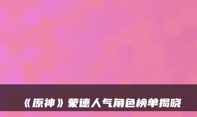 《原神》蒙德人气角色榜单揭晓