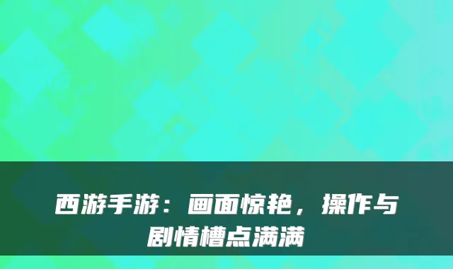 西游手游：画面惊艳，操作与剧情槽点满满