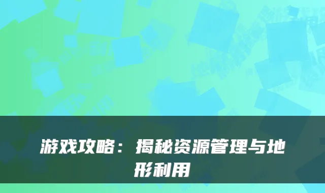 游戏攻略:揭秘资源管理与地形利用
