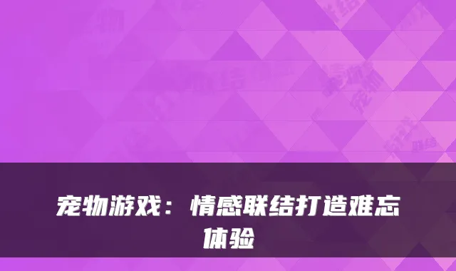 宠物游戏:情感联结打造难忘体验