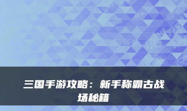 三国手游攻略：新手称霸古战场秘籍