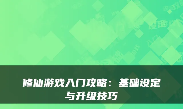 修仙游戏入门攻略：基础设定与升级技巧