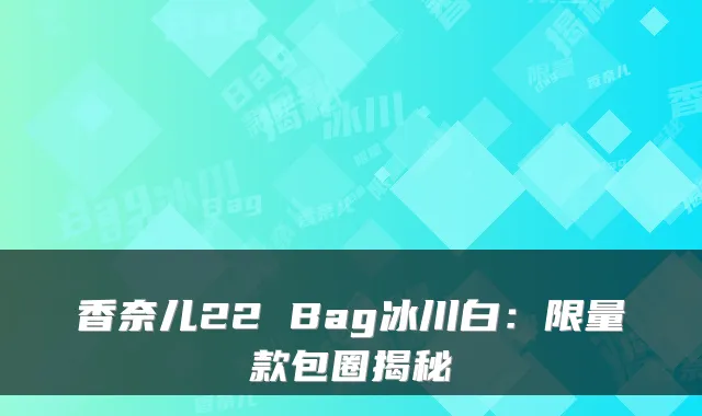 香奈儿22 Bag冰川白：限量款包圈揭秘