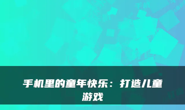 手机里的童年快乐：打造儿童游戏