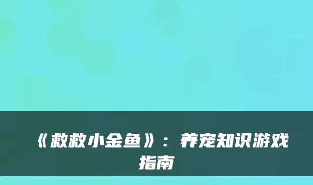 《救救小金鱼》:养宠知识游戏指南