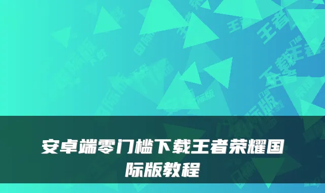 安卓端零门槛下载王者荣耀国际版教程
