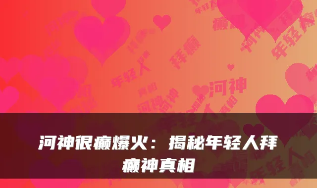 河神很癫爆火：揭秘年轻人拜癫神真相
