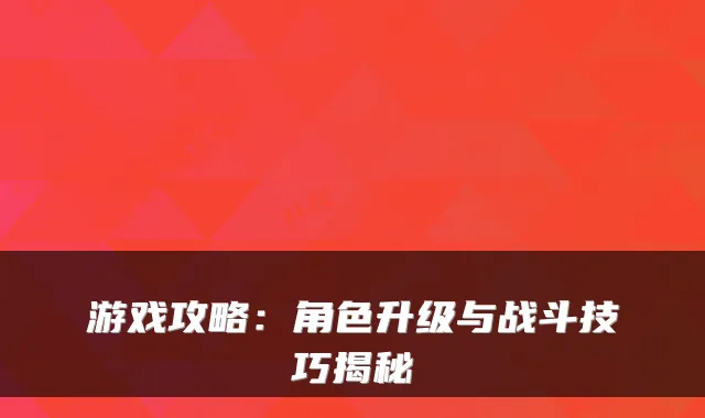 游戏攻略：角色升级与战斗技巧揭秘