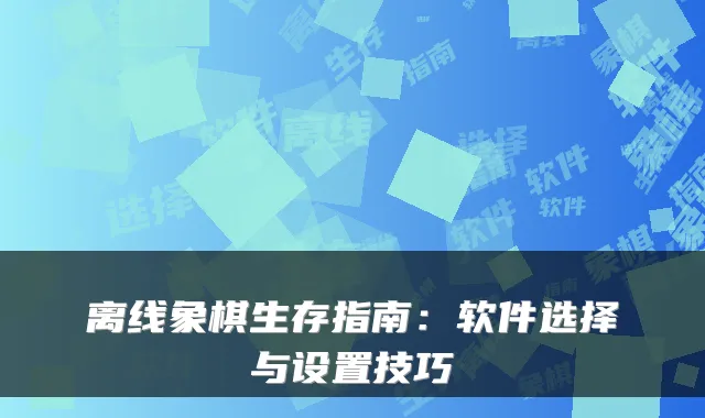 离线象棋生存指南:软件选择与设置技巧