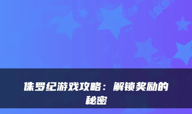 侏罗纪游戏攻略：解锁奖励的秘密