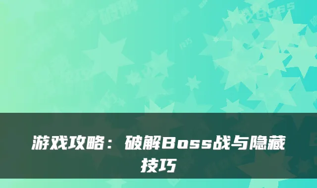游戏攻略：破解Boss战与隐藏技巧