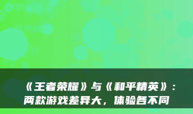 《王者荣耀》与《和平精英》：两款游戏差异大，体验各不同