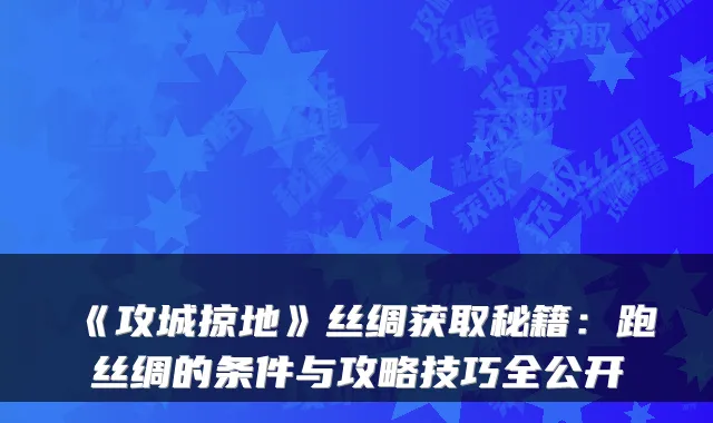 《攻城掠地》丝绸获取秘籍：跑丝绸的条件与攻略技巧全公开