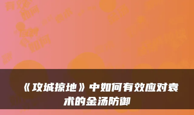 《攻城掠地》中如何有效应对袁术的金汤防御