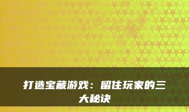 打造宝藏游戏：留住玩家的三大秘诀
