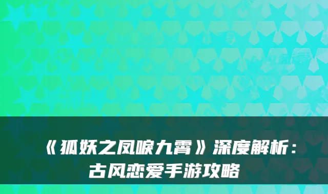 《狐妖之凤唳九霄》深度解析：古风恋爱手游攻略