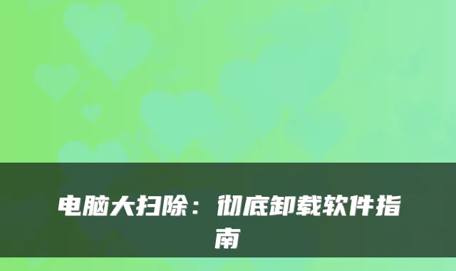 电脑大扫除:彻底卸载软件指南