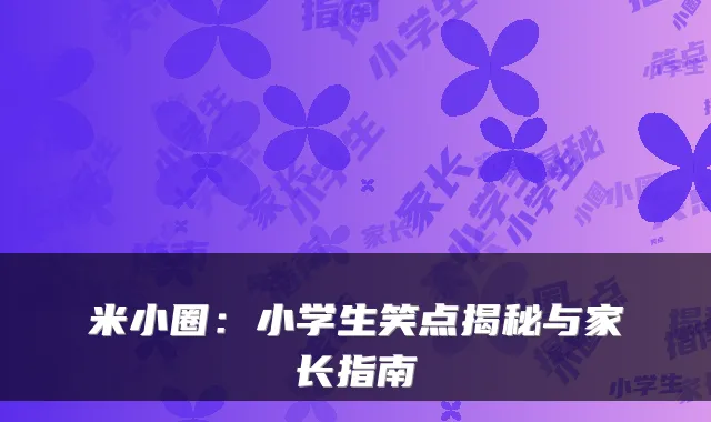 米小圈：小学生笑点揭秘与家长指南