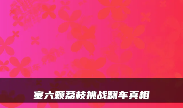 塞六颗荔枝挑战翻车真相