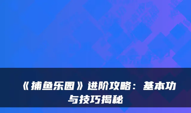 《捕鱼乐园》进阶攻略：基本功与技巧揭秘