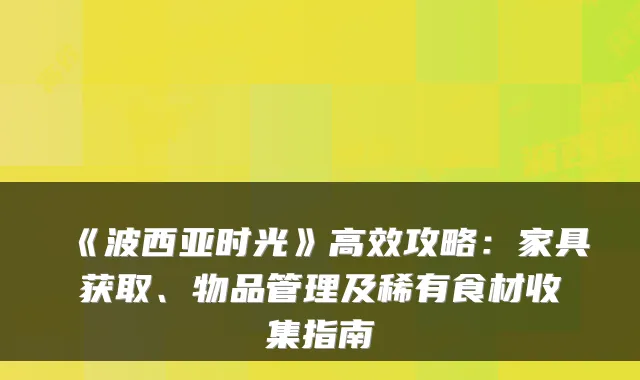 《波西亚时光》高效攻略：家具获取、物品管理及稀有食材收集指南