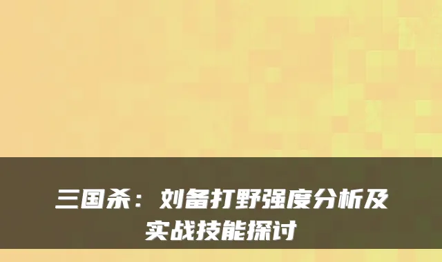 三国杀：刘备打野强度分析及实战技能探讨