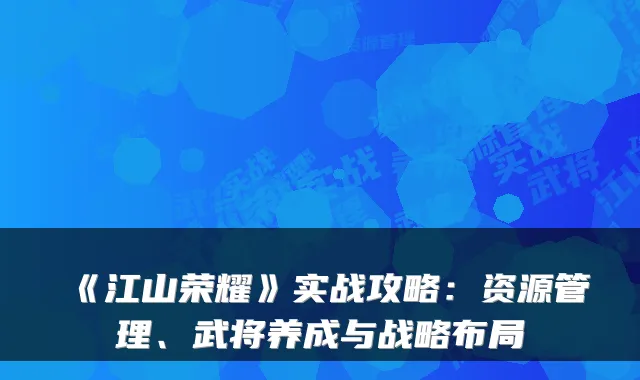 《江山荣耀》实战攻略：资源管理、武将养成与战略布局