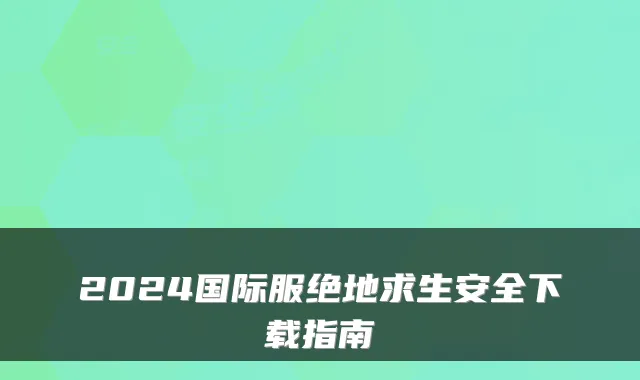 2024国际服绝地求生安全下载指南