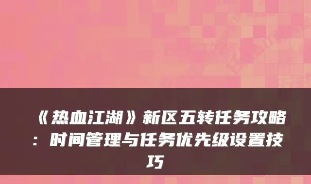 《热血江湖》新区五转任务攻略：时间管理与任务优先级设置技巧