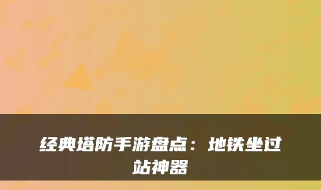 经典塔防手游盘点：地铁坐过站神器