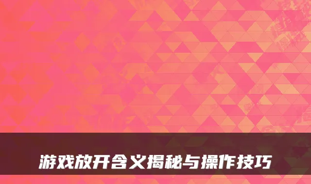 游戏放开含义揭秘与操作技巧