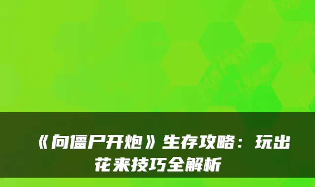 《向僵尸开炮》生存攻略:玩出花来技巧全解析