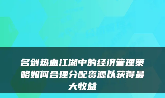 名剑热血江湖中的经济管理策略如何合理分配资源以获得大收益