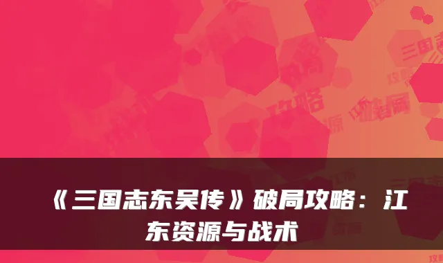《三国志东吴传》破局攻略：江东资源与战术