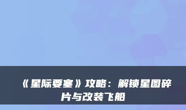 《星际要塞》攻略：解锁星图碎片与改装飞船