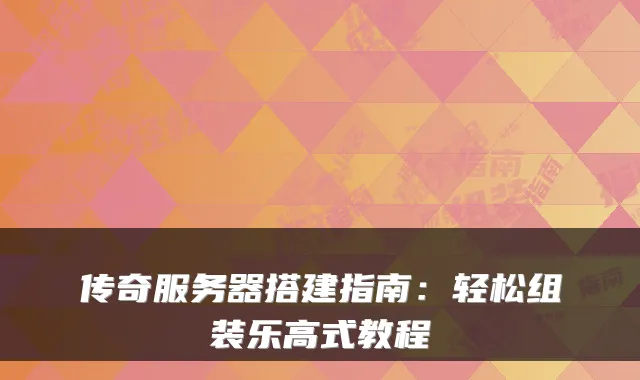 传奇服务器搭建指南：轻松组装乐高式教程