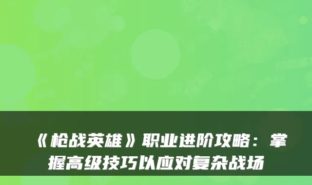 《枪战英雄》职业进阶攻略：掌握高级技巧以应对复杂战场
