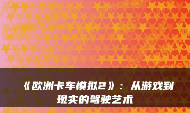 《欧洲卡车模拟2》：从游戏到现实的驾驶艺术