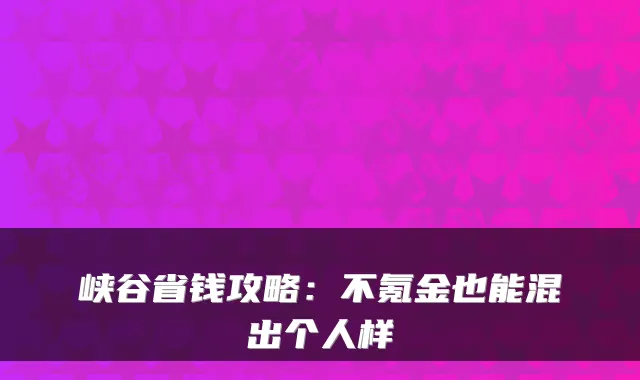 峡谷省钱攻略：不氪金也能混出个人样