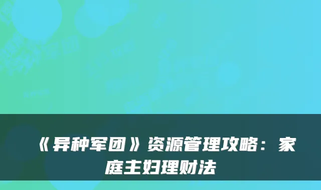 《异种军团》资源管理攻略：家庭主妇理财法