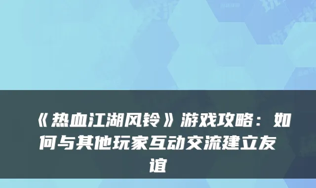 《热血江湖风铃》游戏攻略：如何与其他玩家互动交流建立友谊