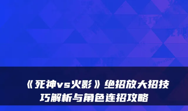 《死神vs火影》绝招放大招技巧解析与角色连招攻略