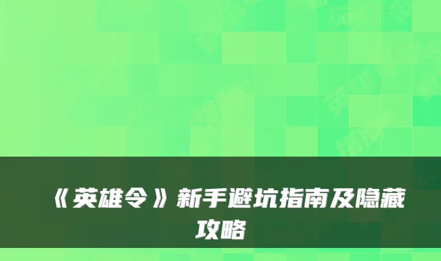 《英雄令》新手避坑指南及隐藏攻略