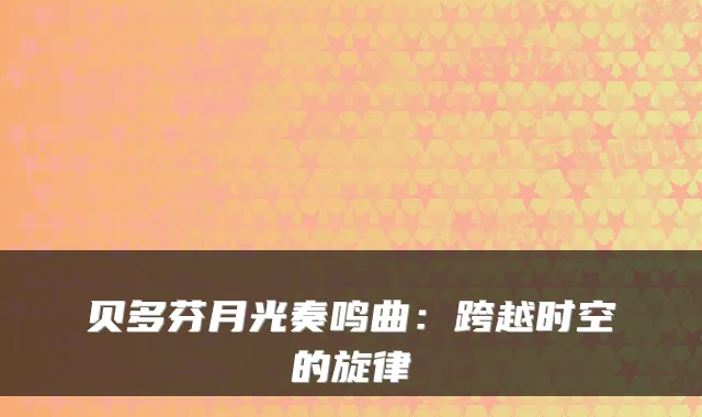 贝多芬月光奏鸣曲：跨越时空的旋律