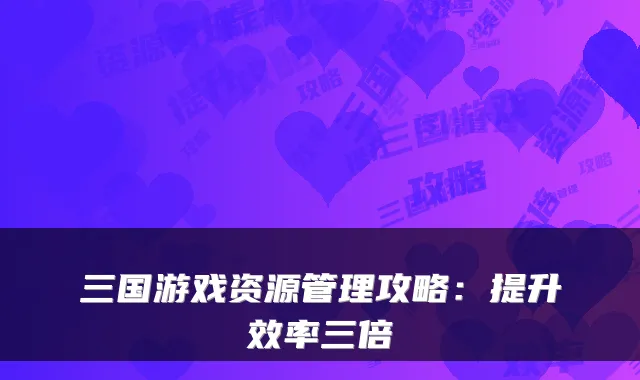 三国游戏资源管理攻略：提升效率三倍