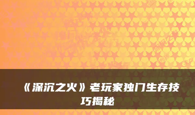 《深沉之火》老玩家独门生存技巧揭秘