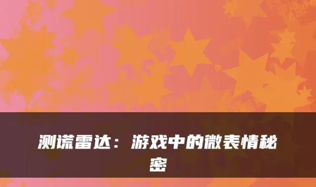 测谎雷达:游戏中的微表情秘密