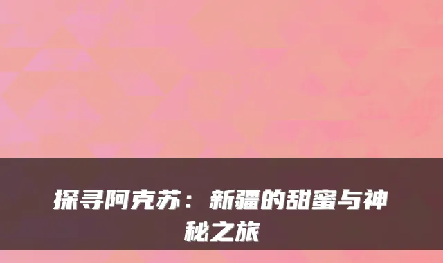 探寻阿克苏：新疆的甜蜜与神秘之旅