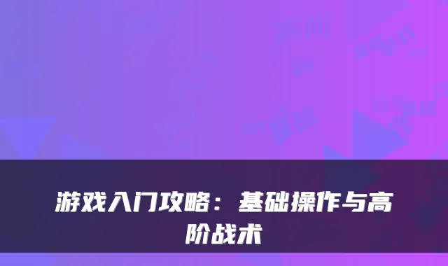 游戏入门攻略:基础操作与高阶战术